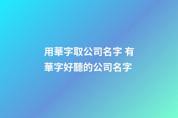 用華字取公司名字 有華字好聽的公司名字-第1張-公司起名-玄機派